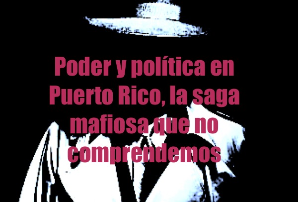 Poder y política en Puerto Rico, la saga mafiosa que no comprendemos Poder y política en Puerto Rico la saga mafiosa que no comprendemos - Poder y política en Puerto Rico, la saga mafiosa que no comprendemos